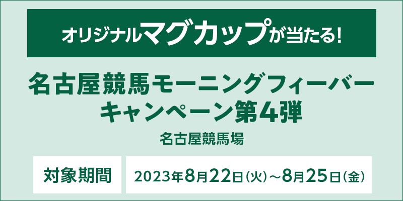 名古屋競馬モーニングフィーバーキャンペーン第4弾　対象期間　2023年8月22日（火）～8月25日（金）　オリジナルマグカップが当たる！　対象場　名古屋競馬場