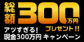 総額300万円ﾌﾟﾚｾﾞﾝﾄ!! ｱﾂすぎる!現金300万円ｷｬﾝﾍﾟｰﾝ