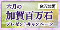 【金沢競馬】六月の加賀百万石ﾌﾟﾚｾﾞﾝﾄｷｬﾝﾍﾟｰﾝ