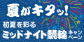 夏がｷﾀ!初夏を彩るﾐｯﾄﾞﾅｲﾄ競輪ｷｬﾝﾍﾟｰﾝ
