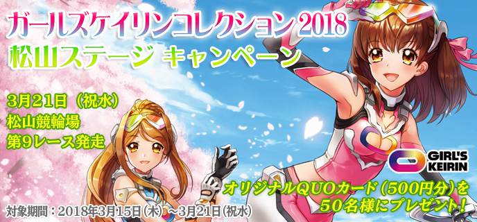 ガールズケイリンコレクション2018松山ステージキャンペーン　2018年3月15日（木）〜3月21日（祝水）　3月21日（祝水）松山競輪場　第9レース発走　オリジナルQUOカード（500円分）を50名様にプレゼント！　