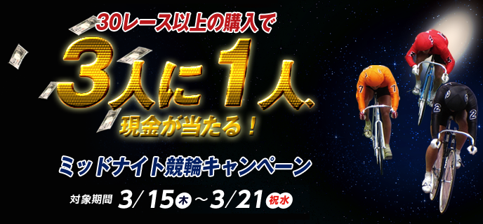 30レース以上の購入で3人に1人、現金が当たる！ミッドナイト競輪キャンペーン 対象期間：2018年3月15日（木）〜3月21日（祝水）