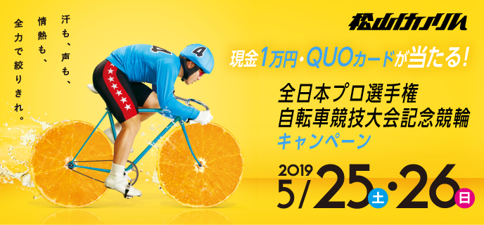 【松山競輪】全日本プロ選手権自転車競技大会記念競輪キャンペーン　対象期間　2019年5月25日（土）〜5月26日（日）　対象場　松山競輪場　現金1万円、QUOカードが当たる！