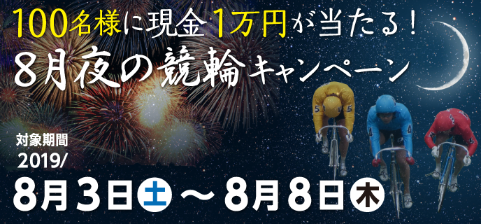 8月夜の競輪キャンペーン　対象期間：2019年8月3日（土）〜8月8日（木）　100名様に現金1万円が当たる！