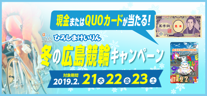 冬の広島競輪キャンペーン　対象期間　2019年2月21日（木）〜2月23日（土）　現金またはQUOカードが当たる！