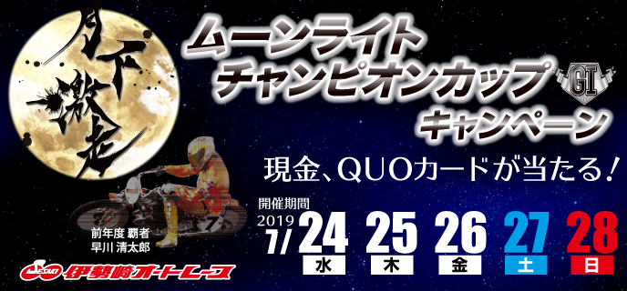 【伊勢崎オートレース】ムーンライトチャンピオンカップ（GI）キャンペーン　2019年7月24日（水）〜7月28日（日）　現金、QUOカードが当たる！　伊勢崎オートレース場