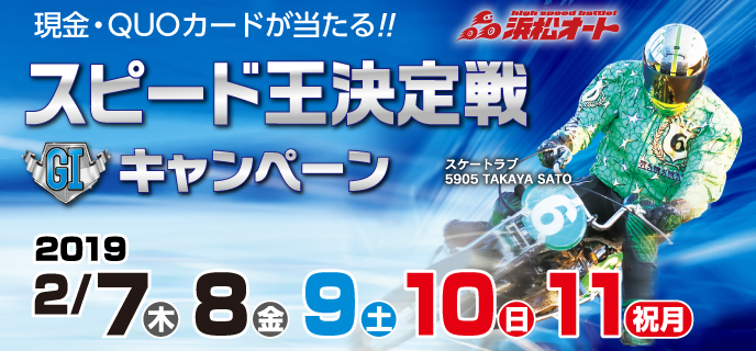 【浜松オートレース】スピード王決定戦（GI）キャンペーン　現金・QUOカードが当たる！！　対象期間：2019年2月7日（木）〜2月11日（祝月）　浜松オートレース場　スケートラブ 5905 TAKAYA SATO