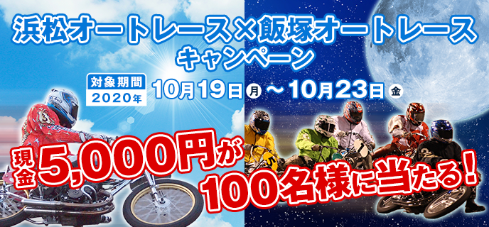 浜松オートレース×飯塚オートレースキャンペーン　対象期間　2020年10月19日（月）〜10月23日（金）　現金5,000円が100名様に当たる！　