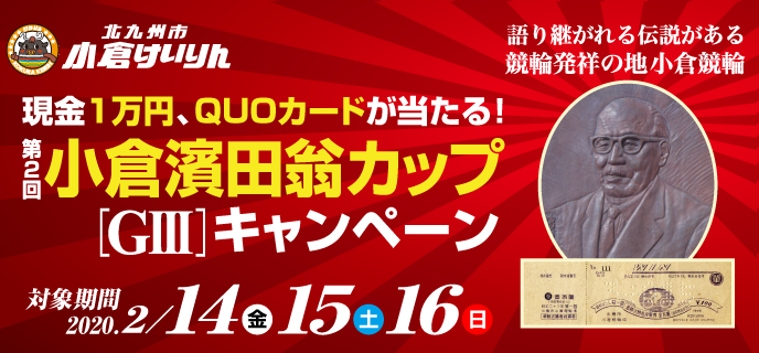 小倉濱田翁カップ（GIII）キャンペーン 対象期間：2020年2月14日（金）〜2月16日（日）対象場：小倉競輪場　現金1万円、QUOカードが当たる！
