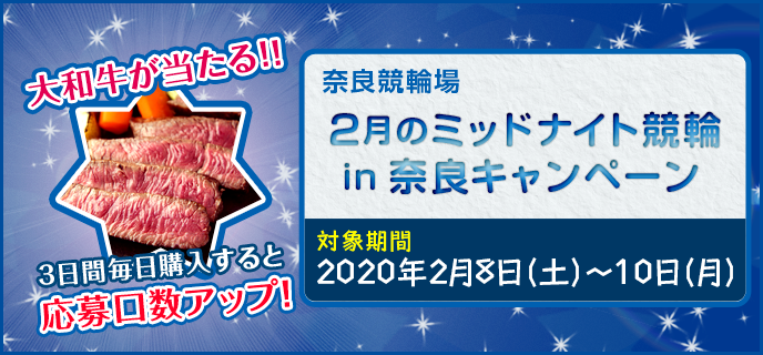2月のミッドナイト競輪in奈良キャンペーン　対象期間　2020年2月8日（土）〜2月10日（月）　大和牛が当たる！！3日間毎日購入すると応募口数アップ！