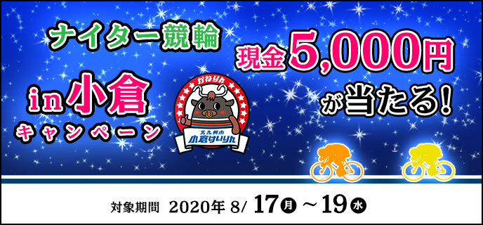 ナイター競輪in小倉キャンペーン　対象期間　2020年8月17日（月）〜8月19日（水）現金5,000円が当たる！