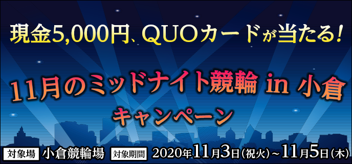 11月のミッドナイト競輪in小倉キャンペーン　対象期間　2020年11月3日（祝火）〜11月5日（木）　現金5,000円、QUOカードが当たる！