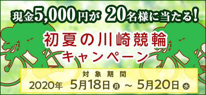 初夏の川崎競輪キャンペーン　対象期間  2020年5月18日（月）〜5月20日（水）　現金5,000円が20名様に当たる！