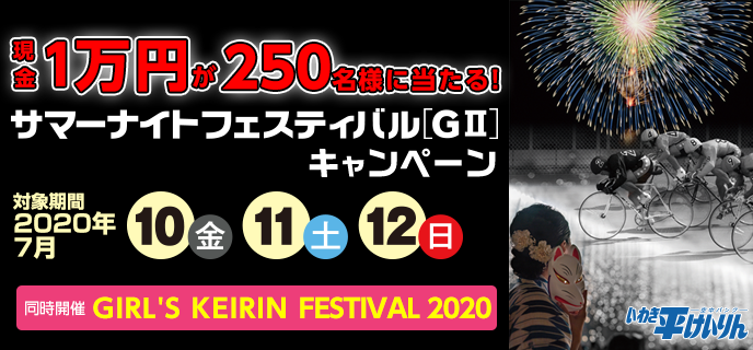 【いわき平競輪】サマーナイトフェスティバル（GII）キャンペーン　対象期間　2020年7月10日（金）〜7月12日（日）　現金1万円が250名様に当たる！