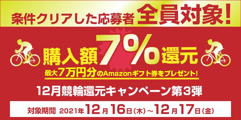12月競輪還元キャンペーン第3弾　対象期間　2021年12月16日（木）〜12月17日（金）　購入額7%還元　条件クリアした応募者 全員対象！　最大7万円分のAmazonギフト券をプレゼント！