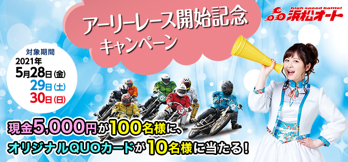 【浜松オートレース】アーリーレース開始記念キャンペーン　対象期間　2021年5月28日（金）〜5月30日（日）現金5,000円が100名様に、オリジナルQUOカードが10名様に当たる！
