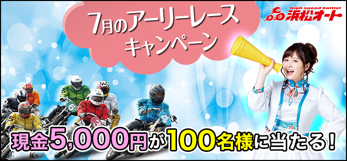 【浜松オートレース】7月のアーリーレースキャンペーン　現金5,000円が100名様に当たる！