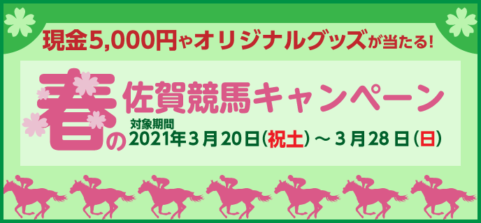 春の佐賀競馬キャンペーン　対象期間　2021年3月20日（祝土）〜3月28日（日）　現金5,000円やオリジナルグッズが当たる！