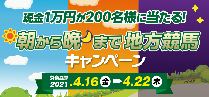 朝から晩まで地方競馬キャンペーン　対象期間　2021年4月16日（金）〜4月22日（木）現金1万円が200名様に当たる！