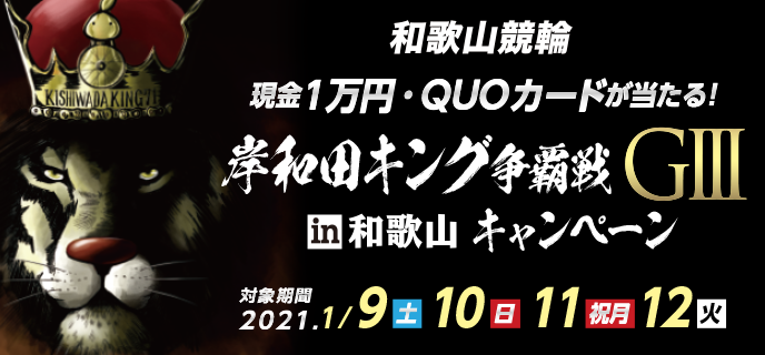 岸和田キング争覇戦in和歌山（GIII）キャンペーン　対象期間 2021年1月9日（土）〜1月12日（火）和歌山競輪　現金1万円・QUOカードが当たる！