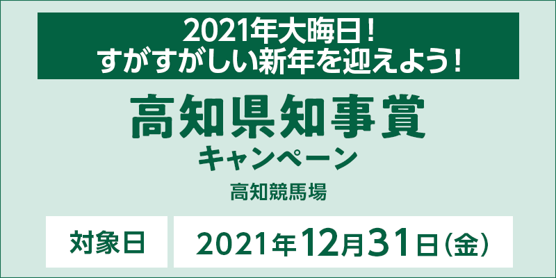 高知県知事賞キャンペーン　対象日　2021年12月31日（金）　2021年大晦日！すがすがしい新年を迎えよう！　対象場　高知競馬場