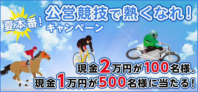 夏本番！公営競技で熱くなれ！キャンペーン 現金2万円が100名様、現金1万円が500名様に当たる！