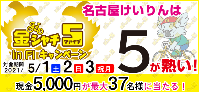 【名古屋競輪】金シャチ5 in FIキャンペーン　対象期間　2021年5月1日（土）〜5月3日（祝月）　現金5,000円が最大37名様に当たる！