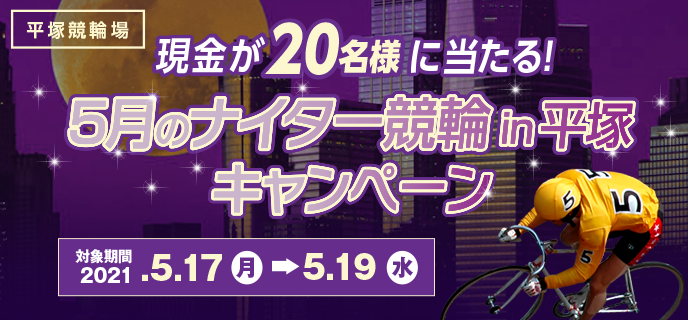 5月のナイター競輪in平塚キャンペーン　対象期間　2021年5月17日（月）〜5月19日（水）現金が20名様に当たる！