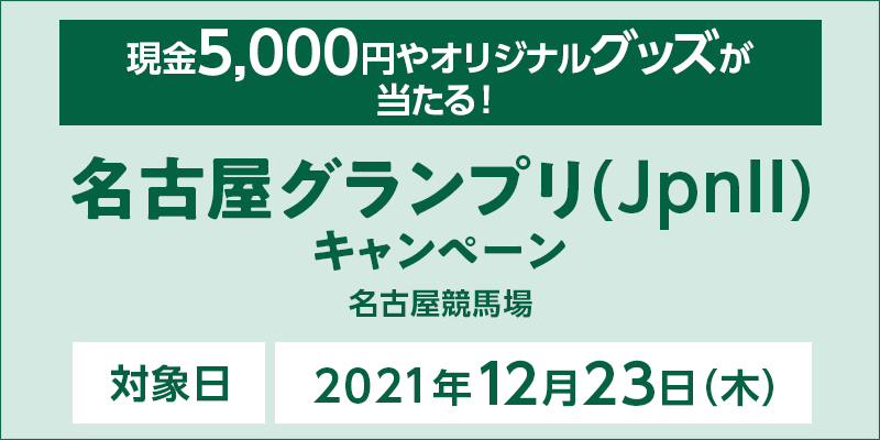 名古屋グランプリ（JpnII）キャンペーン　対象日　2021年12月23日（木）　現金5,000円やオリジナルグッズが当たる！　対象場　名古屋競馬場