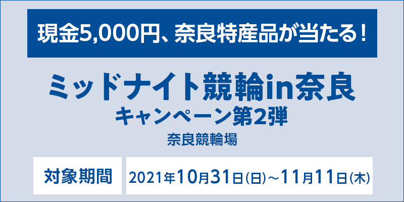 ミッドナイト競輪in奈良キャンペーン第2弾　対象期間　2021年10月31日（日）〜11月11日（木）　対象場　奈良競輪場　現金5,000円、奈良特産品が当たる！