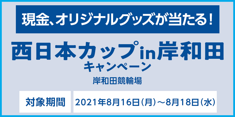 西日本カップin岸和田キャンペーン　対象期間　2021年8月16日（月）〜8月18日（水）　対象場　岸和田競輪場　現金、オリジナルグッズが当たる！