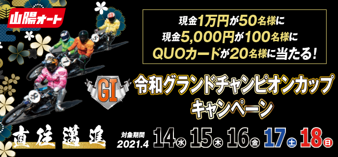【山陽オートレース】令和グランドチャンピオンカップ（GI）キャンペーン 対象期間 2021年4月14日（水）〜4月18日（日）現金1万円が50名様に、現金5,000円が100名様に、QUOカードが20名様に当たる！