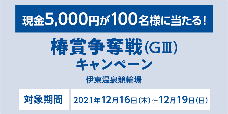 【伊東温泉競輪】椿賞争奪戦（GIII）キャンペーン　対象期間　2021年12月16日（木）〜12月19日（日）　対象場　伊東温泉競輪場　現金5,000円が100名様に当たる！