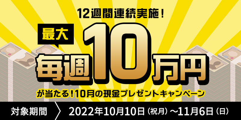 “12週間連続実施！”毎週最大10万円が当たる！10月の現金プレゼントキャンペーン　対象期間　2022年10月10日（祝月）〜11月6日（日）