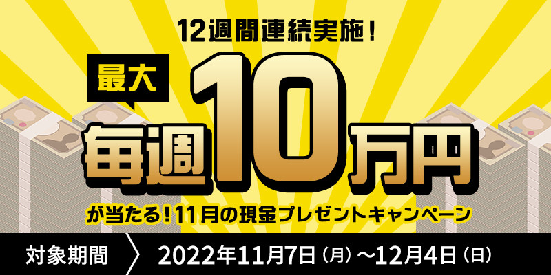 “12週間連続実施！”毎週最大10万円が当たる！11月の現金プレゼントキャンペーン　対象期間　2022年11月7日（月）〜12月4日（日）