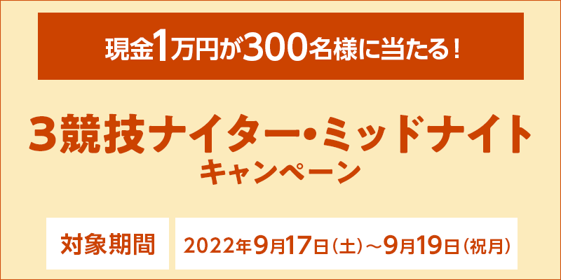 3競技ナイター・ミッドナイトキャンペーン　対象期間　2022年9月17日（土）〜9月19日（祝月）　現金1万円が300名様に当たる！