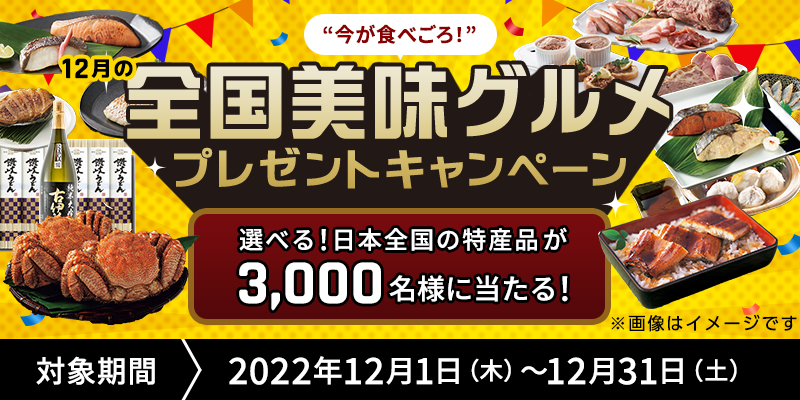 “今が食べごろ！”12月の全国美味グルメプレゼントキャンペーン　対象期間　2022年12月1日（木）〜12月31日（土）　選べる！日本全国の特産品が3,000名様に当たる！