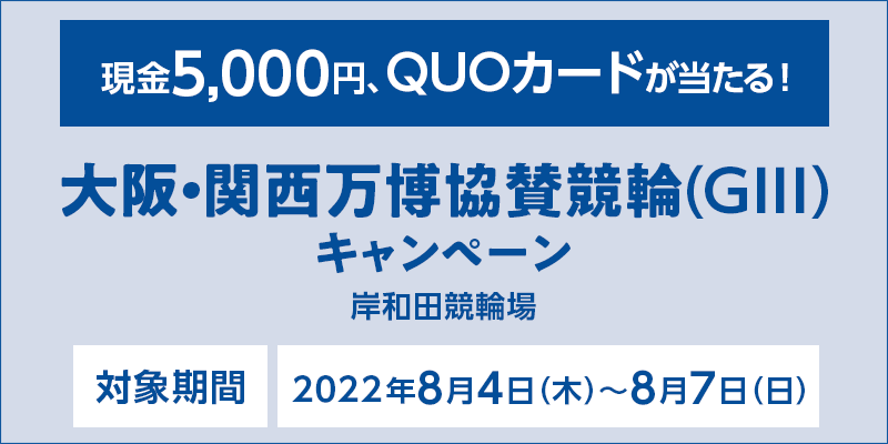 【岸和田競輪】大阪・関西万博協賛競輪（GIII）キャンペーン　対象期間　2022年8月4日（木）～8月7日（日）　現金5,000円、QUOカードが当たる！　対象場　岸和田競輪場