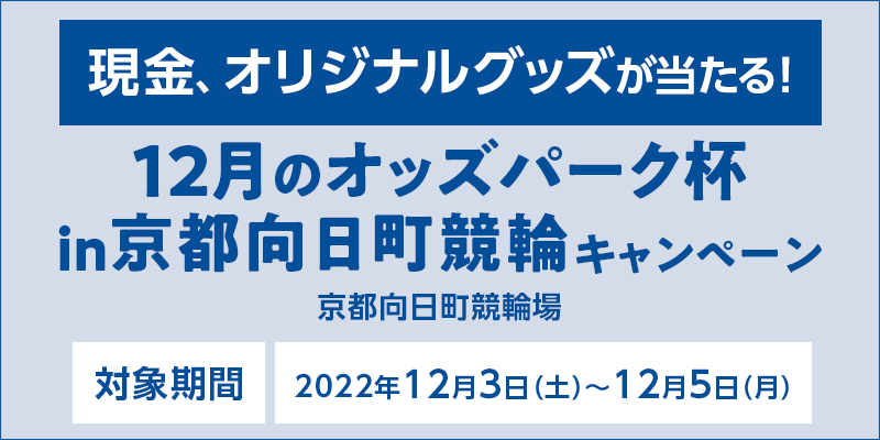 12月のオッズパーク杯 in 京都向日町競輪キャンペーン　対象期間　2022年12月3日（土）〜12月5日（月）　対象場　京都向日町競輪場　現金、オリジナルグッズが当たる！