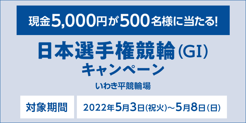 【いわき平競輪】日本選手権競輪（GI）キャンペーン　対象期間　2022年5月3日（祝火）〜5月8日（日）　対象場　いわき平競輪場　現金5,000円が500名様に当たる！