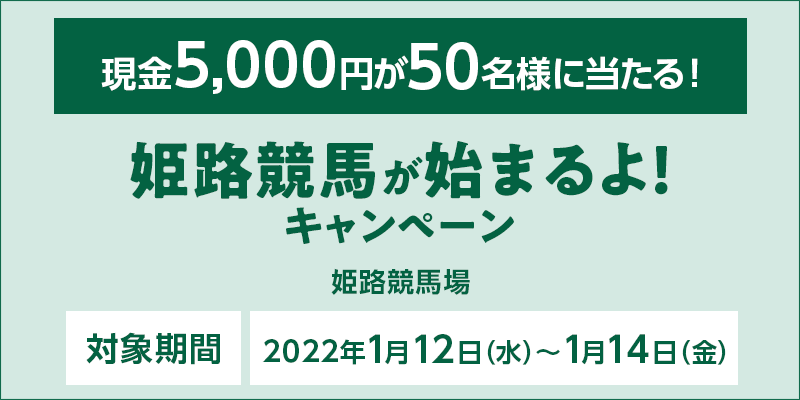 姫路競馬が始まるよ！キャンペーン　対象期間　2022年1月12日（水）～1月14日（金）　対象場　姫路競馬場　現金5,000円が50名様に当たる！
