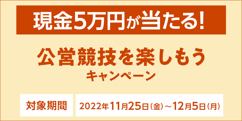 【現金5万円が当たる！】公営競技を楽しもうキャンペーン　対象期間　2022年11月25日（金）〜12月5日（月）