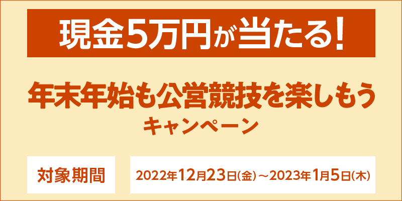 【現金5万円が当たる！】年末年始も公営競技を楽しもうキャンペーン　対象期間　2022年12月23日（金）〜2023年1月5日（木）
