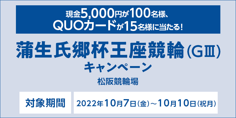 【松阪競輪】蒲生氏郷杯王座競輪（GIII）キャンペーン　対象期間　2022年10月7日（金）〜10月10日（祝月）　現金5,000円が100名様、QUOカードが15名様に当たる！　対象場　松阪競輪場