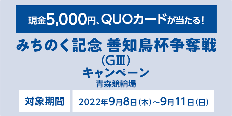 【青森競輪】みちのく記念 善知鳥杯争奪戦（GIII）キャンペーン　対象期間　2022年9月8日（木）〜9月11日（日）　現金5,000円、QUOカードが当たる！　対象場　青森競輪場