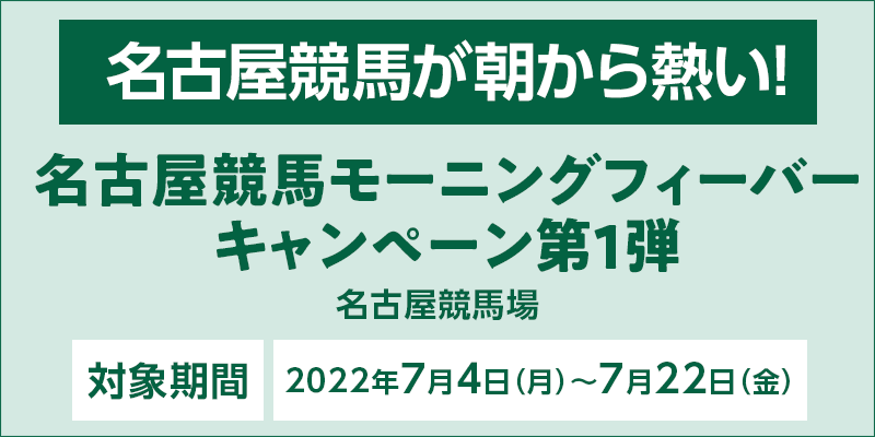 名古屋競馬モーニングフィーバーキャンペーン第1弾　対象期間　2022年7月4日（月）〜7月22日（金）　名古屋競馬場　名古屋競馬が朝から熱い！