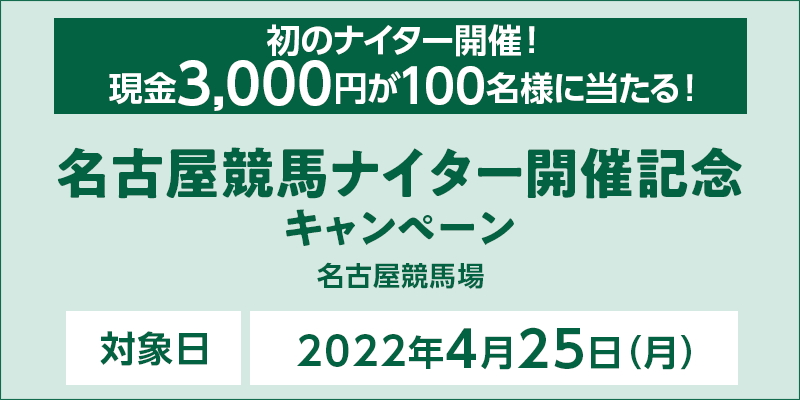 名古屋競馬ナイター開催記念キャンペーン　対象日　2022年4月25日（月）　初のナイター開催！　現金3,000円が100名様に当たる！　対象場　名古屋競馬場