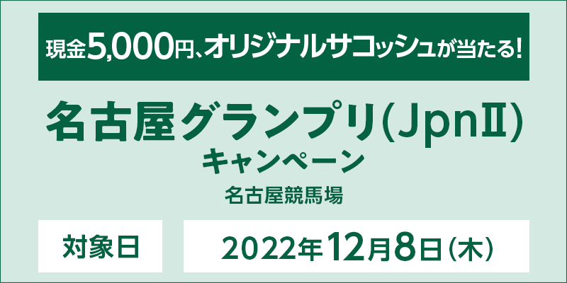 名古屋グランプリ（JpnII）キャンペーン　対象日　2022年12月8日（木）　現金5,000円、オリジナルサコッシュが当たる！　対象場　名古屋競馬場