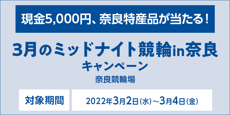 3月のミッドナイト競輪in奈良キャンペーン　対象期間　2022年3月2日（水）〜3月4日（金）　対象場　奈良競輪場　現金5,000円、奈良特産品が当たる！