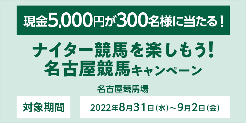 ナイター競馬を楽しもう！名古屋競馬キャンペーン　対象期間　2022年8月31日（水）〜9月2日（金）　現金5,000円が300名様に当たる！　対象場　名古屋競馬場